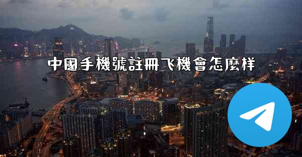 中國手機號註冊飞機會怎麼样