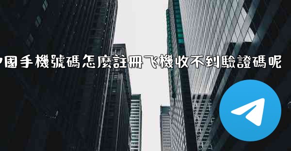 中國手機號碼怎麼註冊飞機收不到驗證碼呢