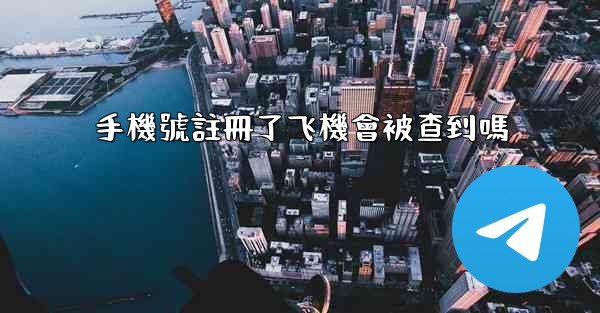 手機號註冊了飞機會被查到嗎