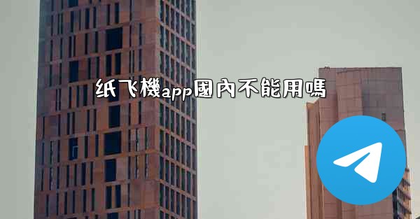 纸飞機app國內不能用嗎