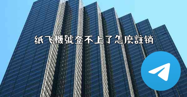 纸飞機號登不上了怎麼註销