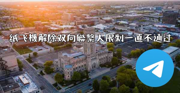 纸飞機解除双向聯繫人限制一直不通过