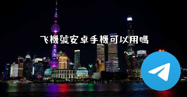 飞機號安卓手機可以用嗎