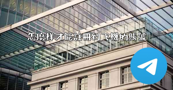 <b>怎麼样才能註冊到飞機的賬號</b>