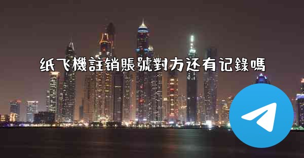 纸飞機註销賬號對方还有记錄嗎