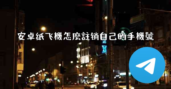安卓纸飞機怎麼註销自己的手機號