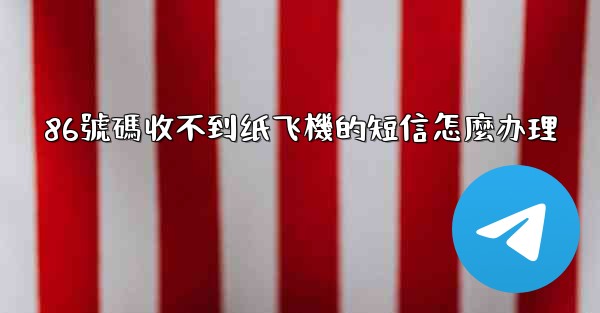86號碼收不到纸飞機的短信怎麼办理