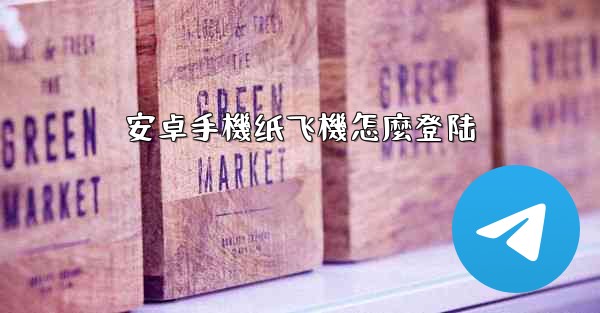 <b>安卓手機纸飞機怎麼登陆</b>