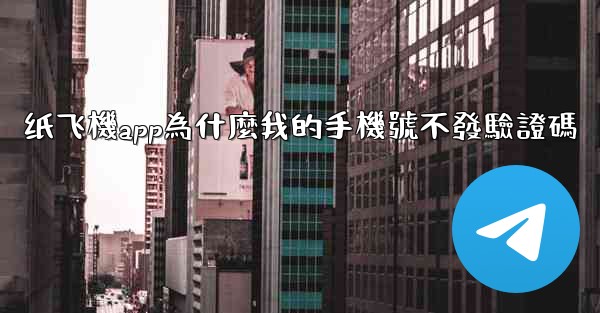 纸飞機app為什麼我的手機號不發驗證碼