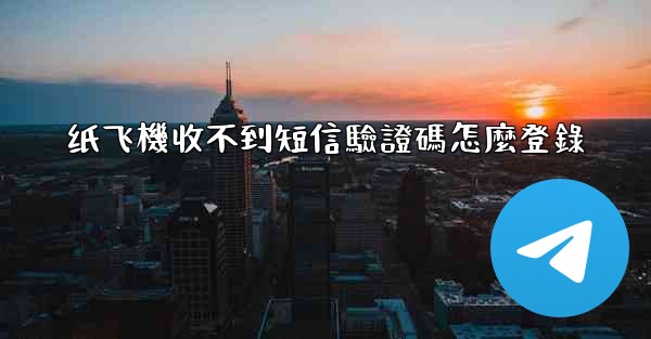 纸飞機收不到短信驗證碼怎麼登錄