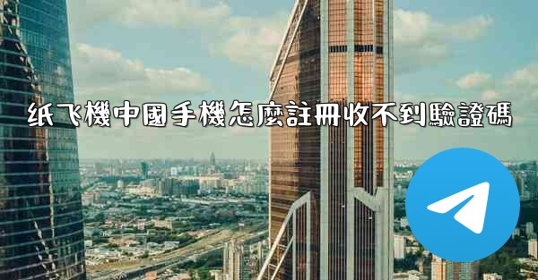 纸飞機中國手機怎麼註冊收不到驗證碼