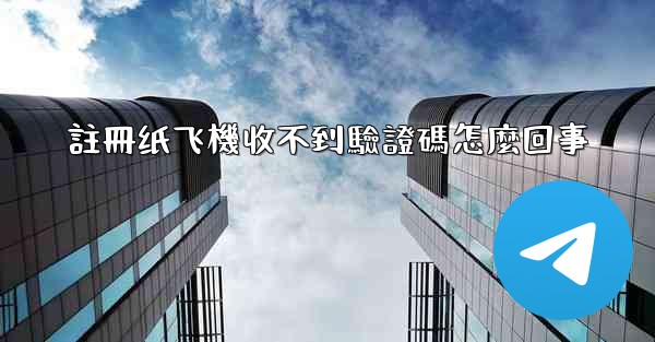 註冊纸飞機收不到驗證碼怎麼回事