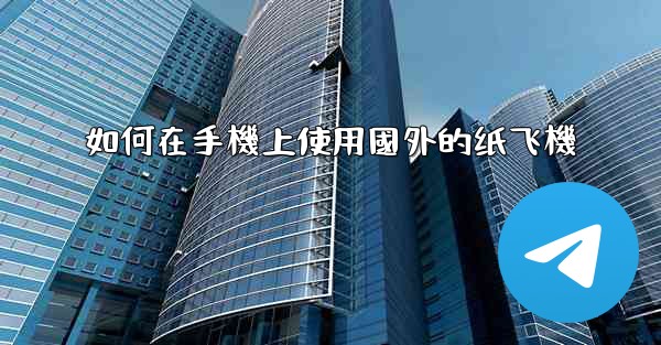 如何在手機上使用國外的纸飞機