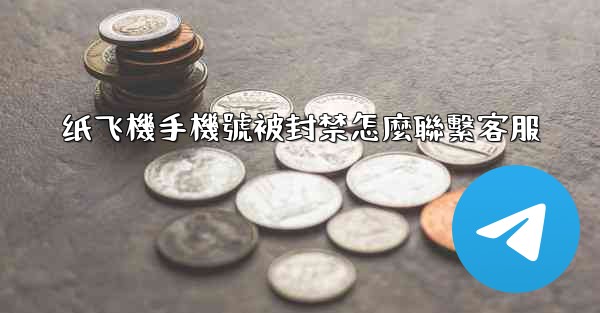 纸飞機手機號被封禁怎麼聯繫客服