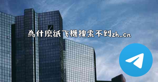 <b>為什麼纸飞機搜索不到zh_cn</b>