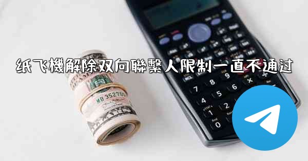 纸飞機解除双向聯繫人限制一直不通过