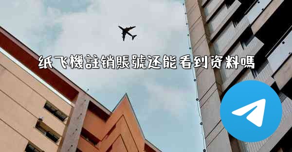 纸飞機註销賬號还能看到资料嗎