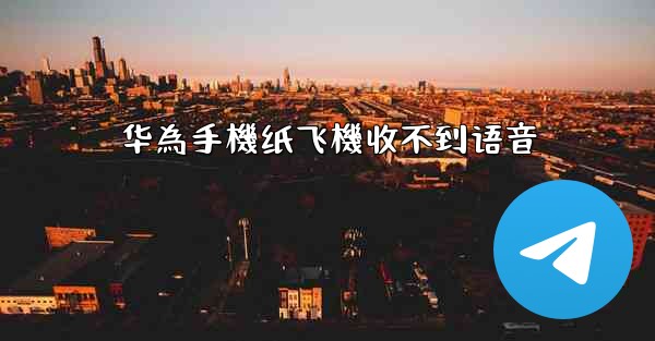 华為手機纸飞機收不到语音