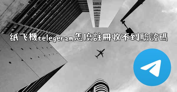 纸飞機telegeram怎麼註冊收不到驗證碼