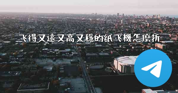 飞得又遠又高又穩的纸飞機怎麼折