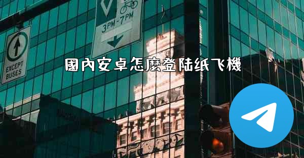 國內安卓怎麼登陆纸飞機