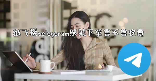 纸飞機telegeram賬號下單會不會收费
