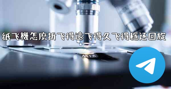 纸飞機怎麼折飞得遠飞得久飞得穩还回旋