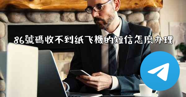 86號碼收不到纸飞機的短信怎麼办理