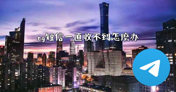 tg短信一直收不到怎麼办
