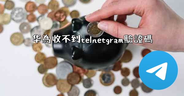 <b>华為收不到telnetgram驗證碼</b>