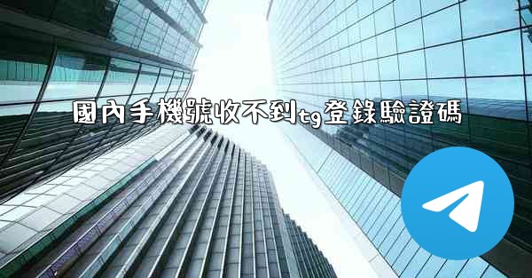 國內手機號收不到tg登錄驗證碼