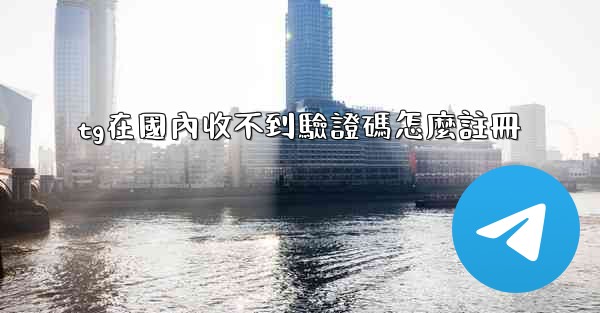 tg在國內收不到驗證碼怎麼註冊