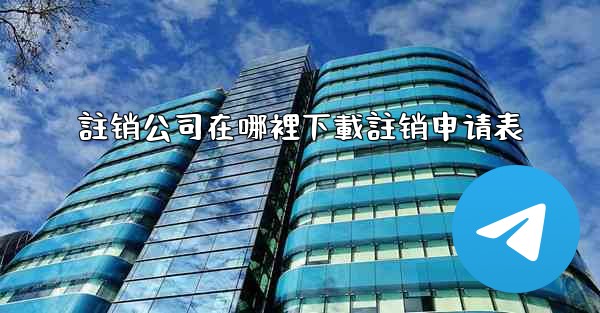 註销公司在哪裡下載註销申请表