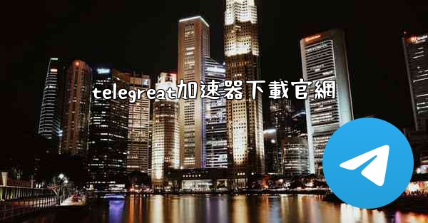 <b>telegreat加速器下載官網</b>