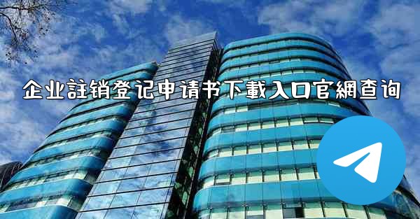 企业註销登记申请书下載入口官網查询
