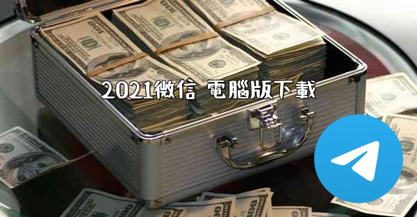 2021微信 電腦版下載