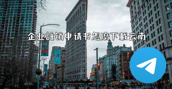 企业註销申请书怎麼下載云南