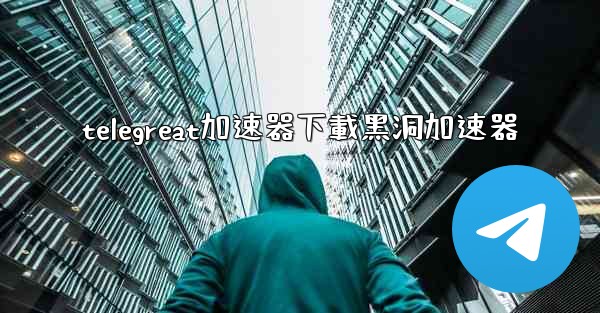 telegreat加速器下載黑洞加速器