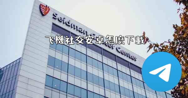 飞機社交安卓怎麼下載