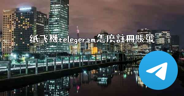 <b>纸飞機telegeram怎麼註冊賬號</b>