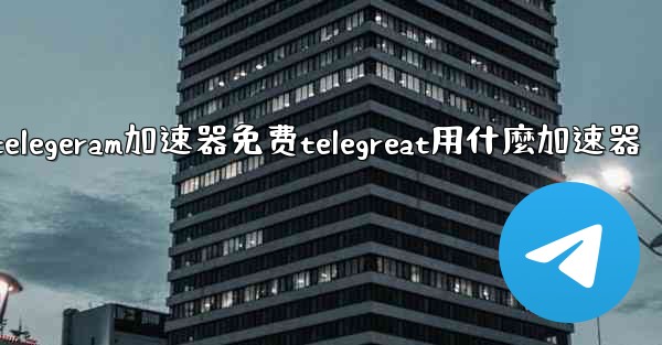 telegeram加速器免费telegreat用什麼加速器