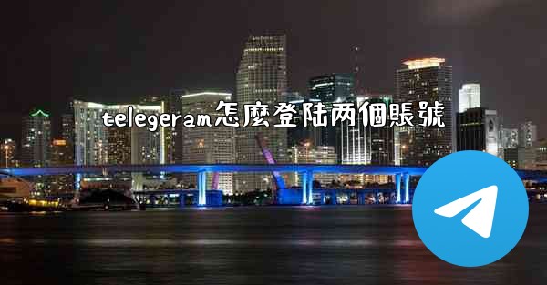 telegeram怎麼登陆两個賬號