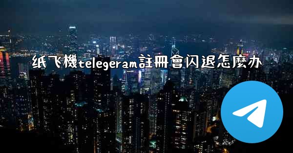 纸飞機telegeram註冊會闪退怎麼办