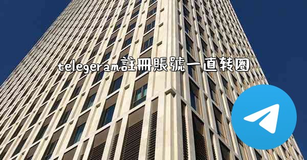 telegeram註冊賬號一直转圈