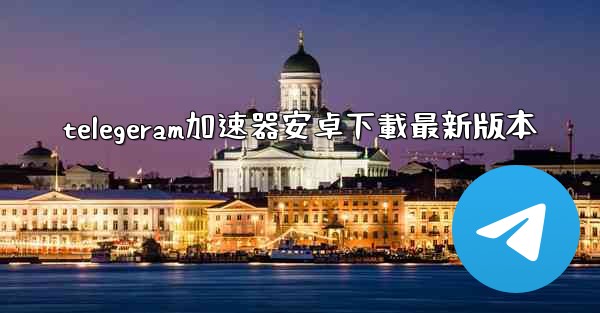 telegeram加速器安卓下載最新版本
