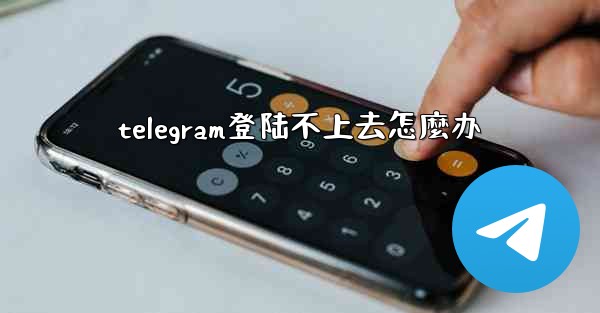 telegram登陆不上去怎麼办