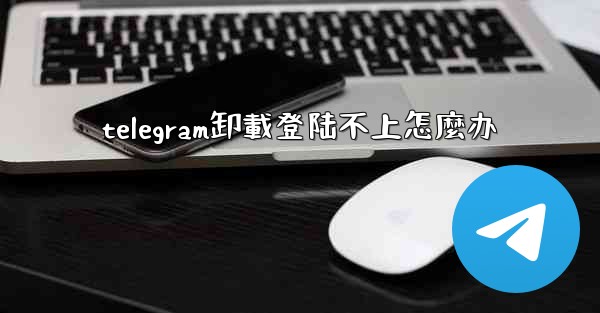 telegram卸載登陆不上怎麼办
