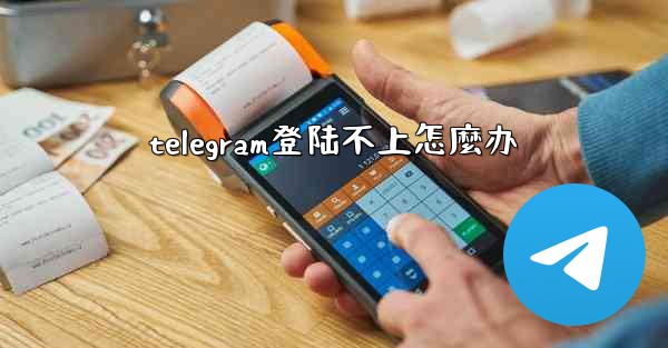 telegram登陆不上怎麼办