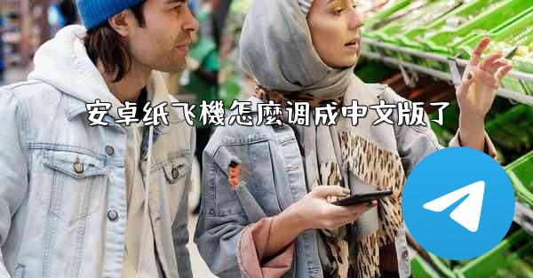 <b>安卓纸飞機怎麼调成中文版了</b>