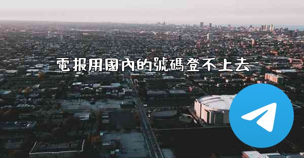 電报用國內的號碼登不上去